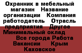 Охранник в мебельный магазин › Название организации ­ Компания-работодатель › Отрасль предприятия ­ Другое › Минимальный оклад ­ 50 000 - Все города Работа » Вакансии   . Крым,Каховское